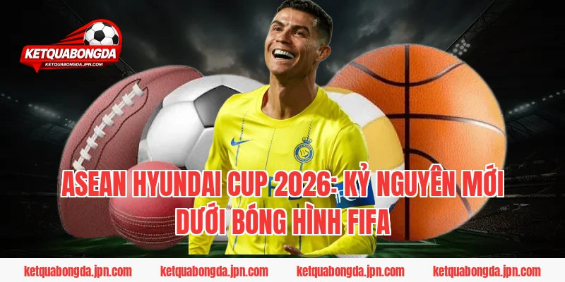 ASEAN Hyundai Cup 2026: Kỷ nguyên mới dưới bóng hình FIFA