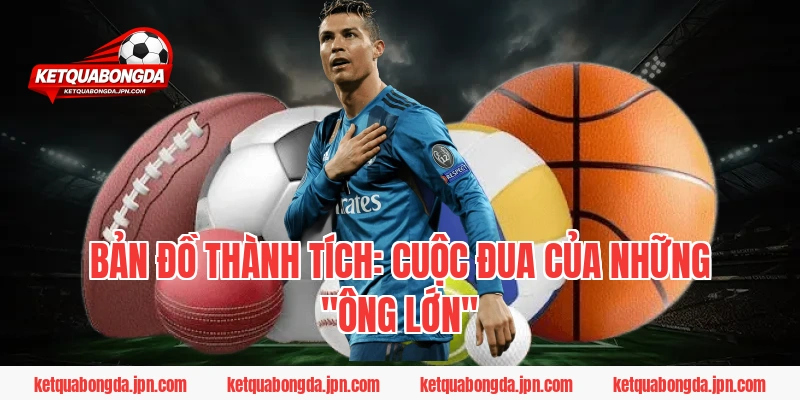 Bản đồ thành tích: Cuộc đua của những "Ông lớn"