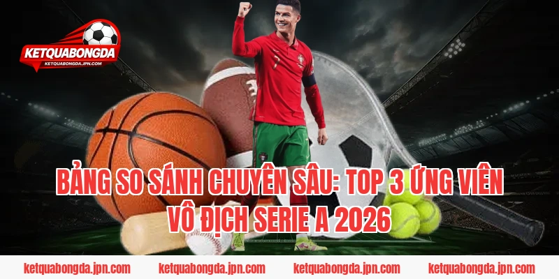 Bảng So Sánh Chuyên Sâu: Top 3 Ứng Viên Vô Địch Serie A 2026