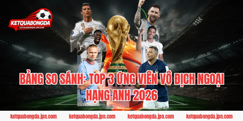 Bảng So Sánh: Top 3 Ứng Viên Vô Địch Ngoại Hạng Anh 2026