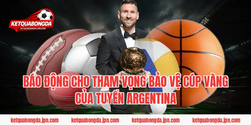 Báo động cho tham vọng bảo vệ cúp vàng của tuyển Argentina