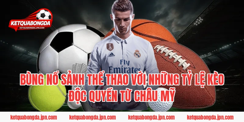 Bùng nổ sảnh thể thao với những tỷ lệ kèo độc quyền từ châu Mỹ