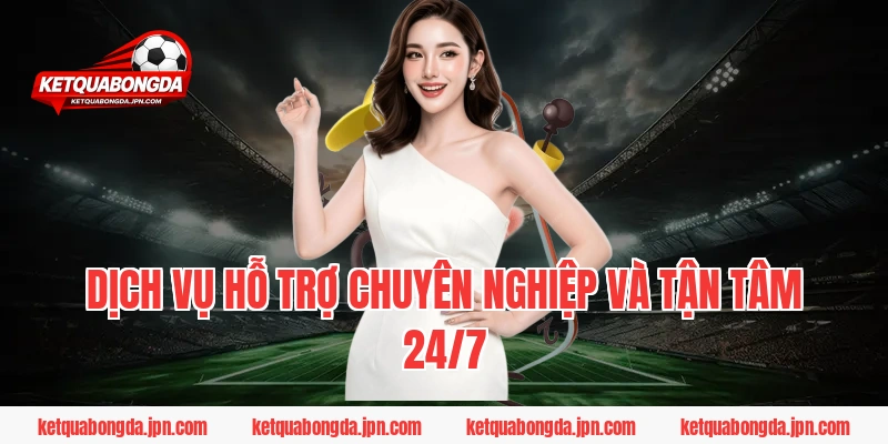 Dịch vụ hỗ trợ chuyên nghiệp và tận tâm 24/7