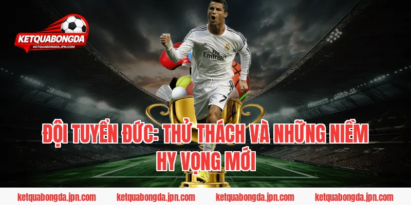 Đội tuyển Đức: Thử thách và những niềm hy vọng mới