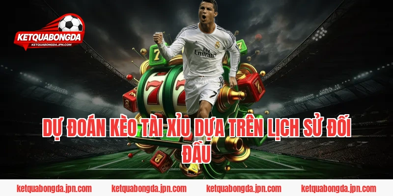 Dự Đoán Kèo Tài Xỉu Dựa Trên Lịch Sử Đối Đầu