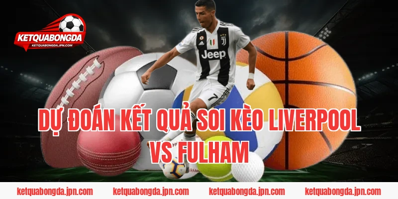 Dự đoán kết quả Soi Kèo Liverpool Vs Fulham