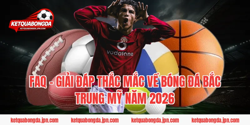 FAQ - Giải đáp thắc mắc về bóng đá Bắc Trung Mỹ năm 2026