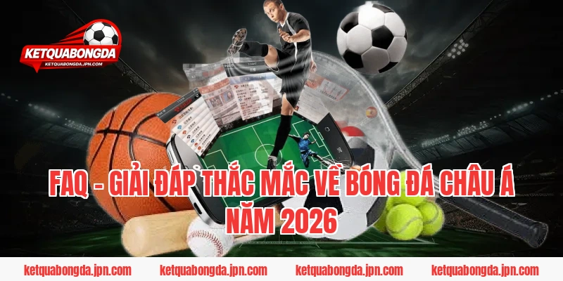 FAQ - Giải đáp thắc mắc về bóng đá Châu Á năm 2026