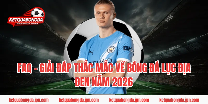 FAQ - Giải đáp thắc mắc về bóng đá lục địa đen năm 2026