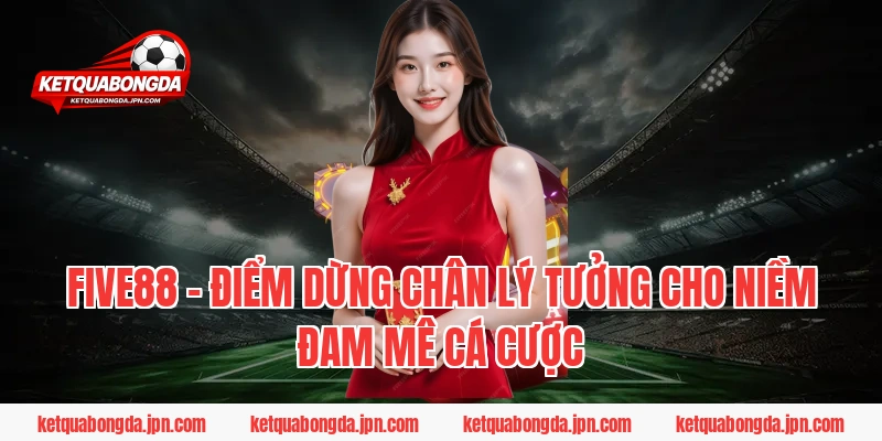 FIVE88 – Điểm dừng chân lý tưởng cho niềm đam mê cá cược