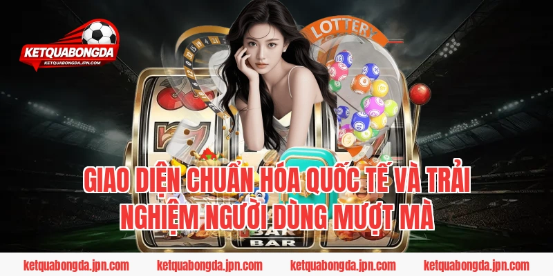 Giao diện chuẩn hóa quốc tế và trải nghiệm người dùng mượt mà
