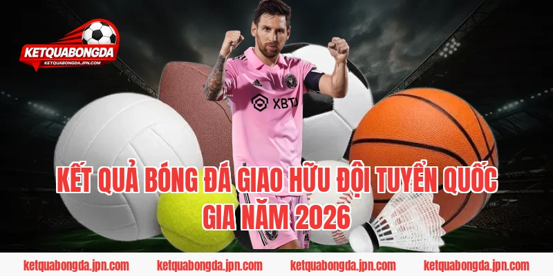 Kết Quả Bóng Đá Giao Hữu Đội Tuyển Quốc Gia Năm 2026