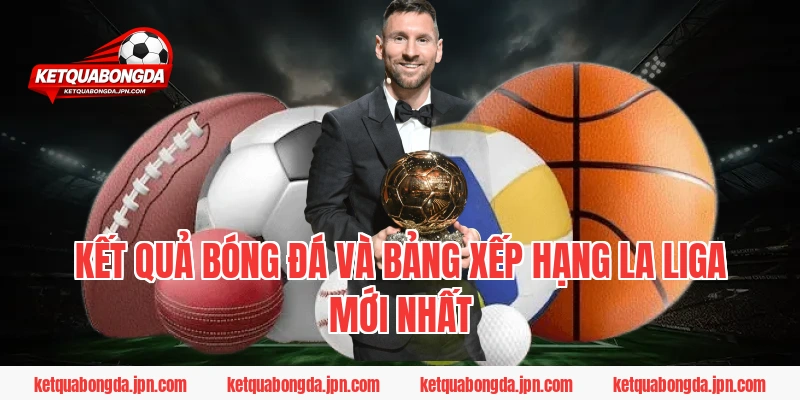 Kết quả bóng đá và Bảng xếp hạng La Liga mới nhất