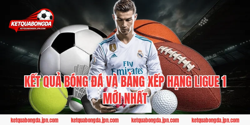Kết quả bóng đá và Bảng xếp hạng Ligue 1 mới nhất