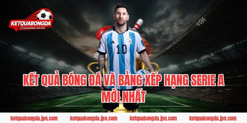 Kết quả bóng đá và Bảng xếp hạng Serie A mới nhất