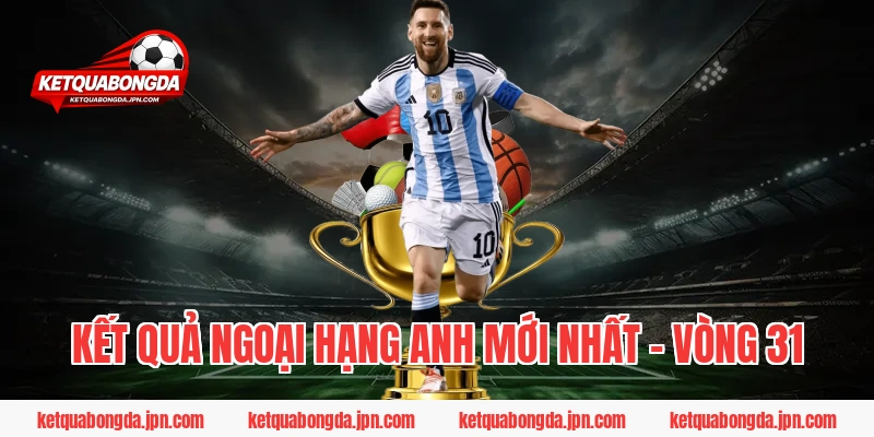 Kết Quả Ngoại Hạng Anh Mới Nhất – Vòng 31