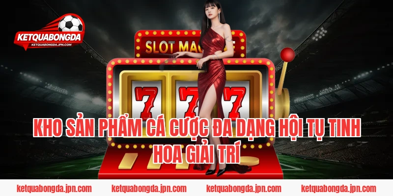 Kho sản phẩm cá cược đa dạng hội tụ tinh hoa giải trí