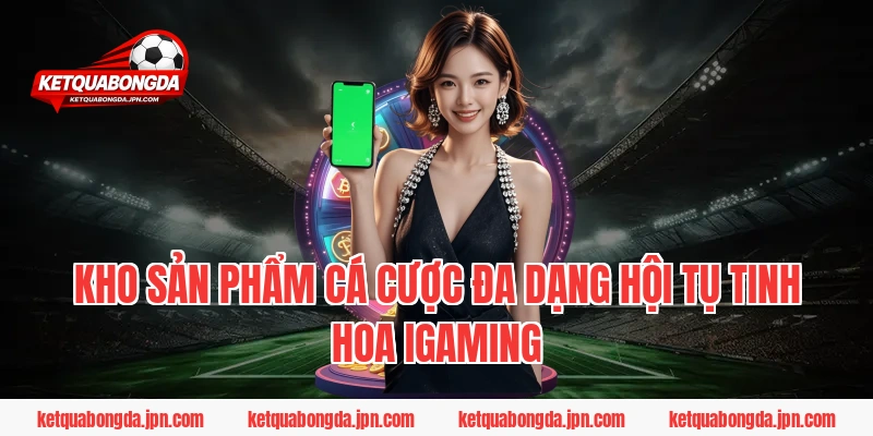 Kho sản phẩm cá cược đa dạng hội tụ tinh hoa iGaming