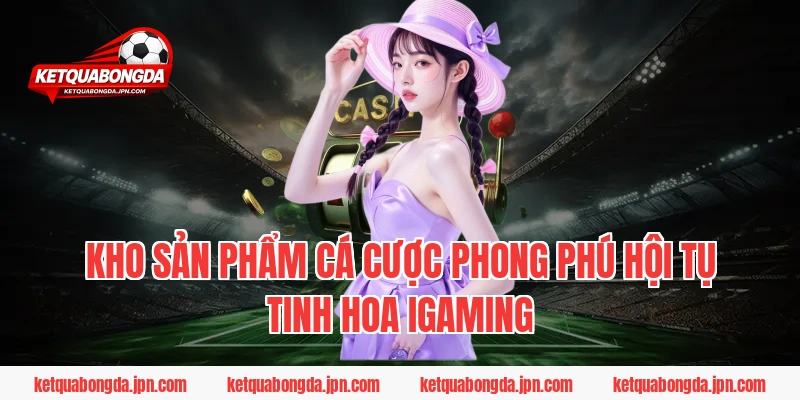 Kho sản phẩm cá cược phong phú hội tụ tinh hoa iGaming