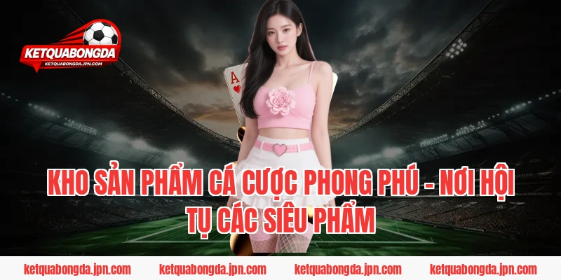 Kho sản phẩm cá cược phong phú – Nơi hội tụ các siêu phẩm