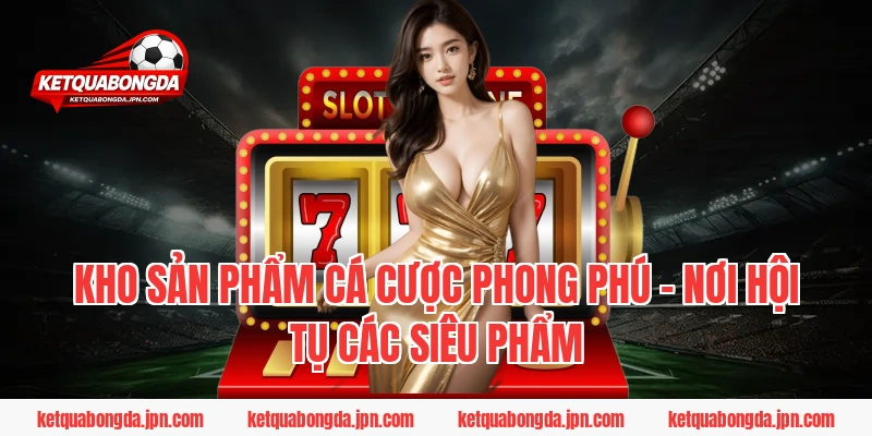 Kho sản phẩm cá cược phong phú – Nơi hội tụ các siêu phẩm