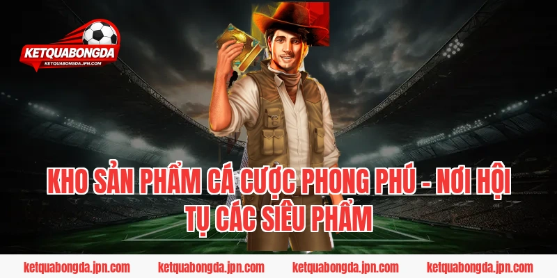 Kho sản phẩm cá cược phong phú – Nơi hội tụ các siêu phẩm