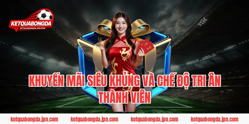 Khuyến mãi siêu khủng và chế độ tri ân thành viên