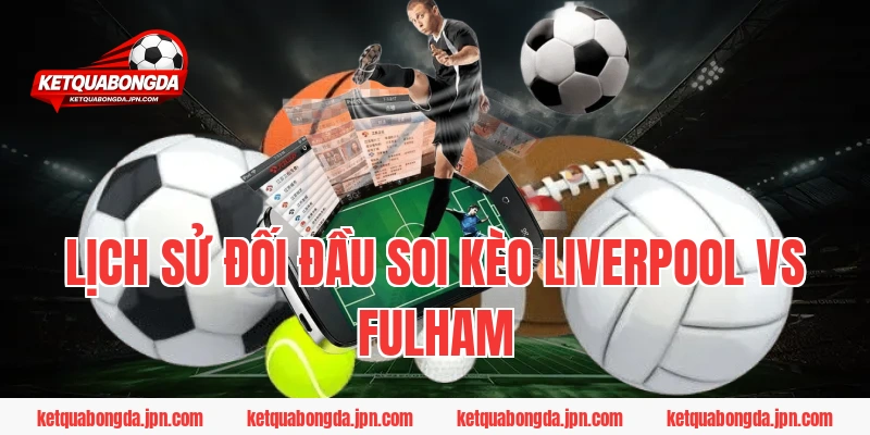 Lịch sử đối đầu Soi Kèo Liverpool Vs Fulham