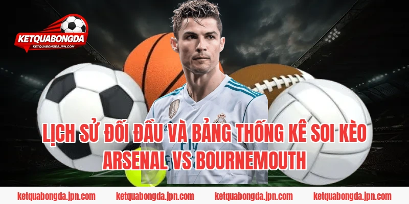 Lịch Sử Đối Đầu Và Bảng Thống Kê Soi Kèo Arsenal Vs Bournemouth