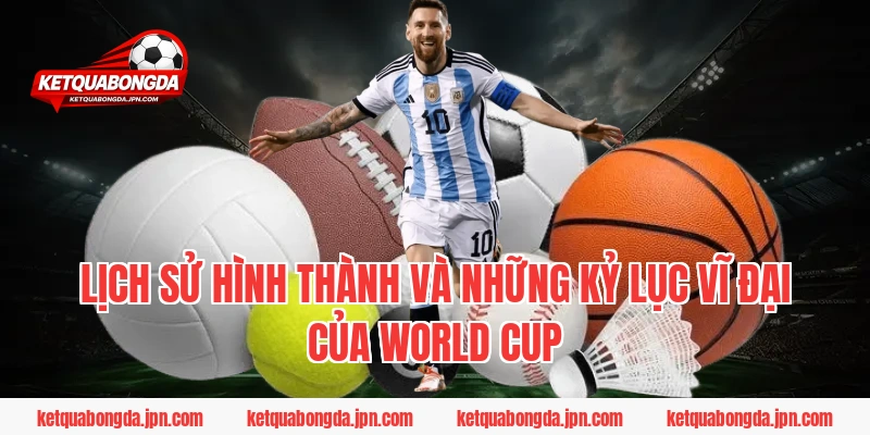 Lịch sử hình thành và những kỷ lục vĩ đại của World Cup