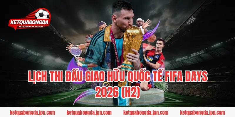 Lịch Thi Đấu Giao Hữu Quốc Tế FIFA Days 2026 (H2)
