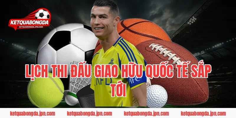 Lịch Thi Đấu Giao Hữu Quốc tế Sắp Tới