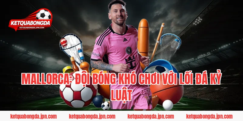 Mallorca: Đội Bóng Khó Chơi Với Lối Đá Kỷ Luật