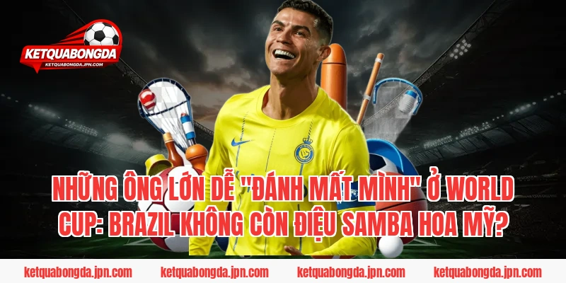 Những ông lớn dễ "đánh mất mình" ở World Cup: Brazil không còn điệu Samba hoa mỹ?