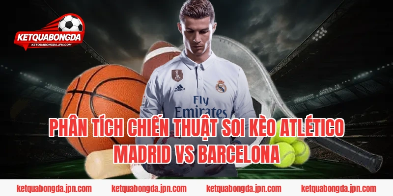 Phân tích chiến thuật Soi Kèo Atlético Madrid Vs Barcelona