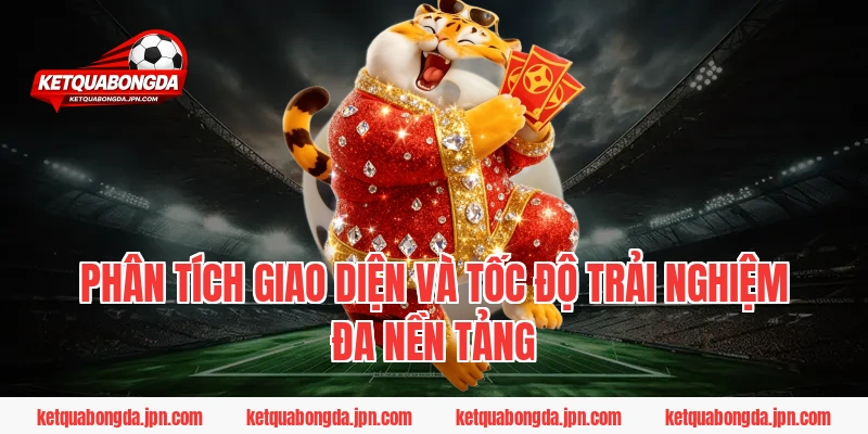Phân tích giao diện và tốc độ trải nghiệm đa nền tảng