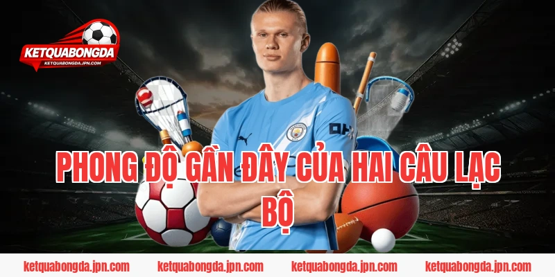 Phong Độ Gần Đây Của Hai Câu Lạc Bộ