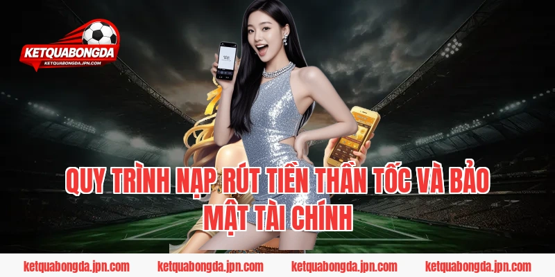 Quy trình nạp rút tiền thần tốc và bảo mật tài chính