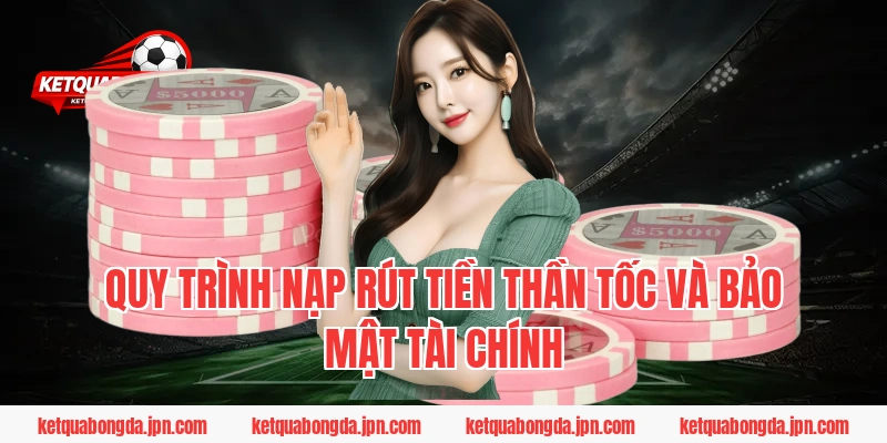 Quy trình nạp rút tiền thần tốc và bảo mật tài chính