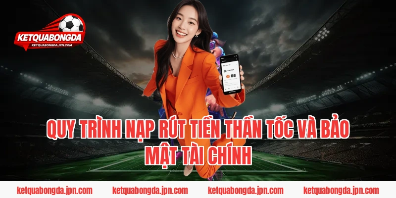 Quy trình nạp rút tiền thần tốc và bảo mật tài chính