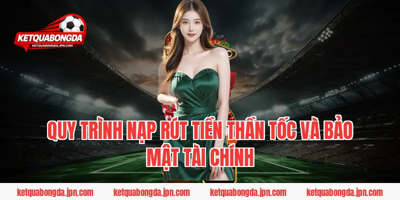 Quy trình nạp rút tiền thần tốc và bảo mật tài chính