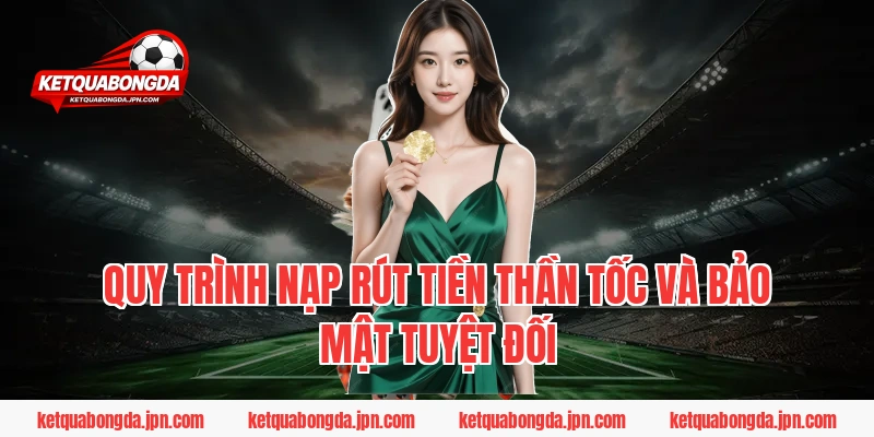 Quy trình nạp rút tiền thần tốc và bảo mật tuyệt đối