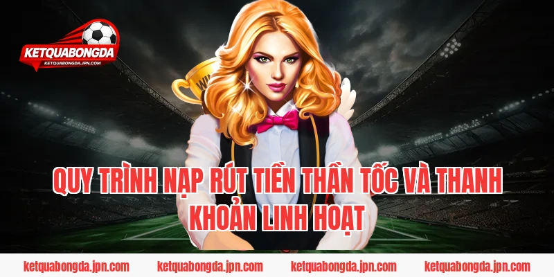 Quy trình nạp rút tiền thần tốc và thanh khoản linh hoạt