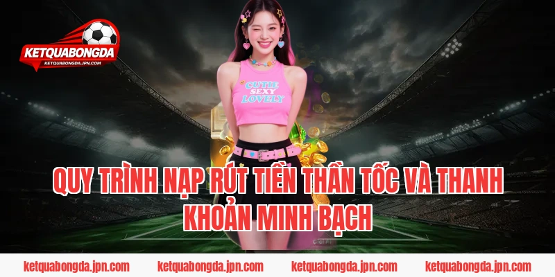 Quy trình nạp rút tiền thần tốc và thanh khoản minh bạch
