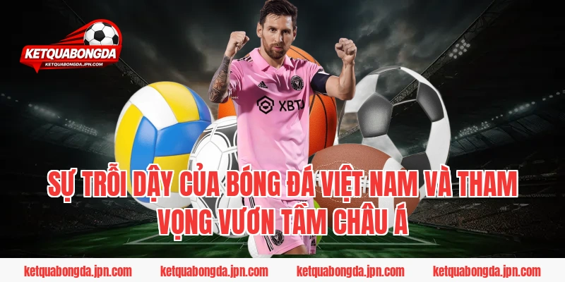 Sự trỗi dậy của bóng đá Việt Nam và tham vọng vươn tầm Châu Á