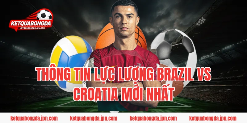 Thông tin lực lượng Brazil vs Croatia mới nhất