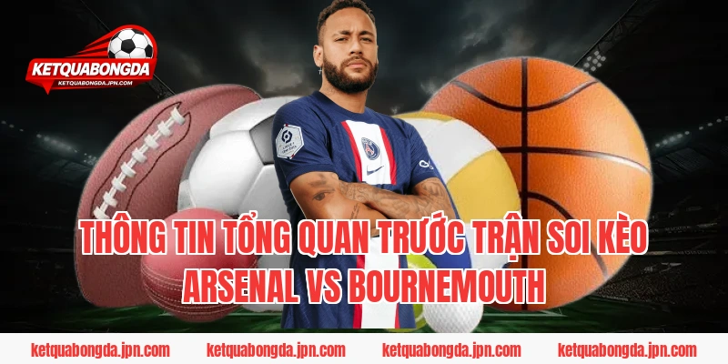 Thông Tin Tổng Quan Trước Trận Soi Kèo Arsenal Vs Bournemouth