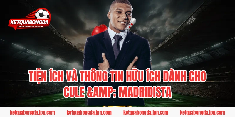 Tiện ích và Thông tin hữu ích dành cho Cule & Madridista