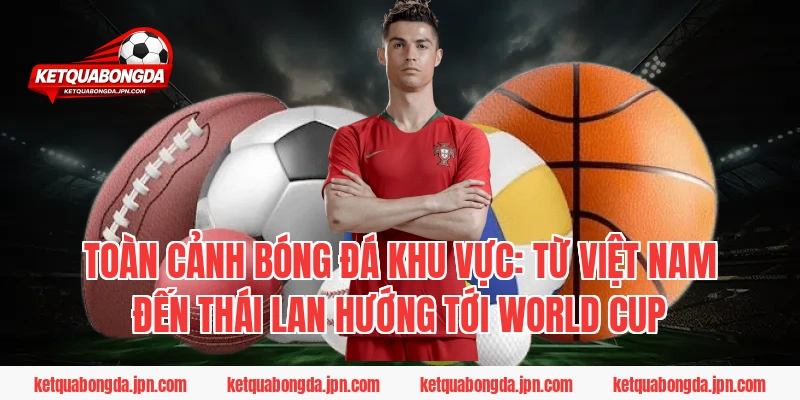 Toàn cảnh bóng đá khu vực: Từ Việt Nam đến Thái Lan hướng tới World Cup
