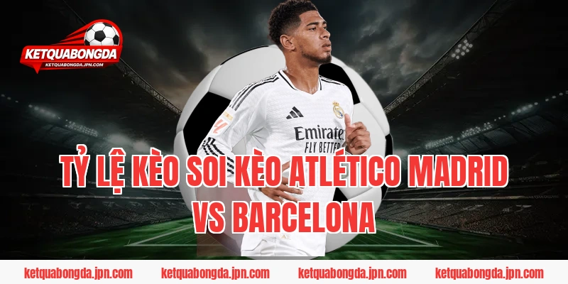 Tỷ lệ kèo Soi Kèo Atlético Madrid Vs Barcelona